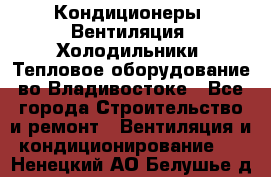 Кондиционеры, Вентиляция, Холодильники, Тепловое оборудование во Владивостоке - Все города Строительство и ремонт » Вентиляция и кондиционирование   . Ненецкий АО,Белушье д.
